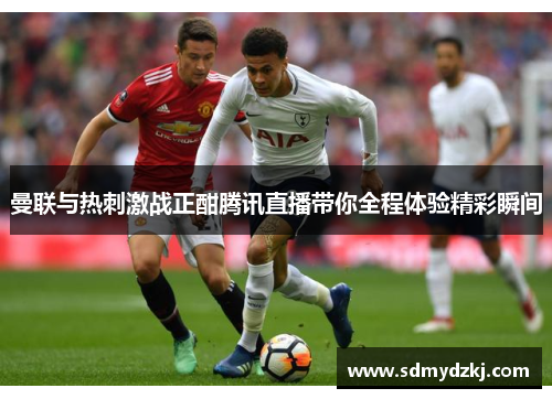 曼联与热刺激战正酣腾讯直播带你全程体验精彩瞬间