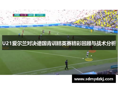 U21爱尔兰对决德国青训精英赛精彩回顾与战术分析