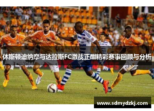 休斯顿迪纳摩与达拉斯FC激战正酣精彩赛事回顾与分析
