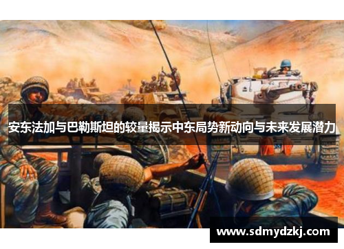安东法加与巴勒斯坦的较量揭示中东局势新动向与未来发展潜力