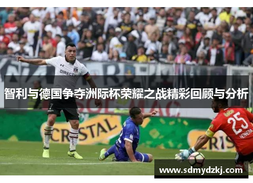 智利与德国争夺洲际杯荣耀之战精彩回顾与分析