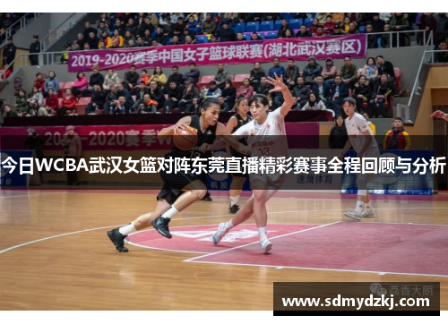 今日WCBA武汉女篮对阵东莞直播精彩赛事全程回顾与分析