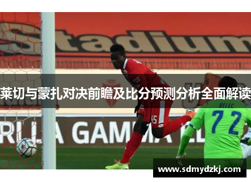 莱切与蒙扎对决前瞻及比分预测分析全面解读