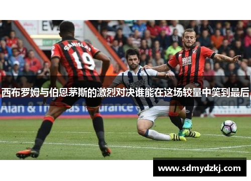西布罗姆与伯恩茅斯的激烈对决谁能在这场较量中笑到最后