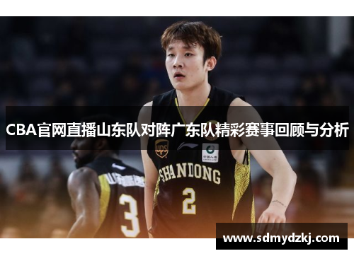 CBA官网直播山东队对阵广东队精彩赛事回顾与分析