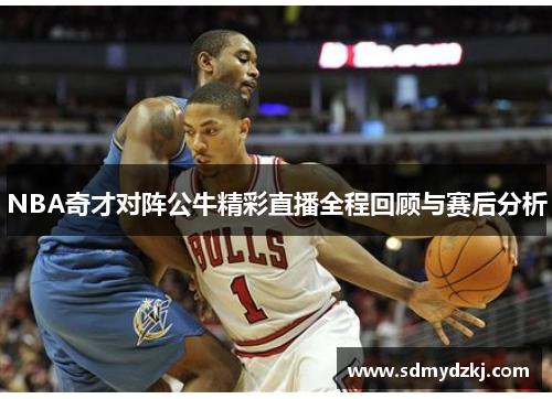 NBA奇才对阵公牛精彩直播全程回顾与赛后分析