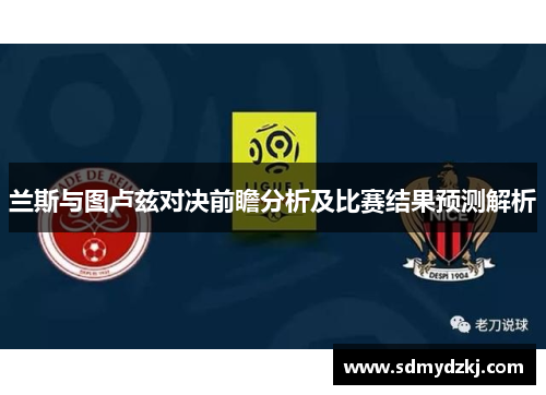 兰斯与图卢兹对决前瞻分析及比赛结果预测解析