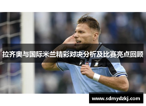 拉齐奥与国际米兰精彩对决分析及比赛亮点回顾