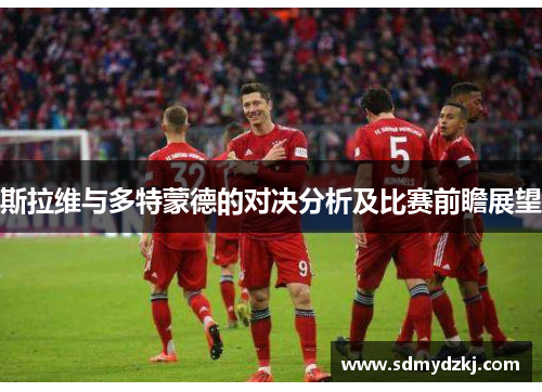 斯拉维与多特蒙德的对决分析及比赛前瞻展望
