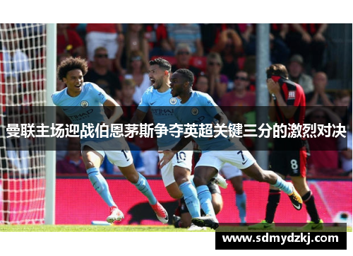 曼联主场迎战伯恩茅斯争夺英超关键三分的激烈对决