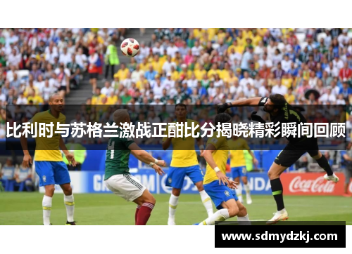 比利时与苏格兰激战正酣比分揭晓精彩瞬间回顾