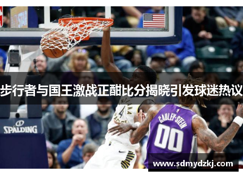 步行者与国王激战正酣比分揭晓引发球迷热议